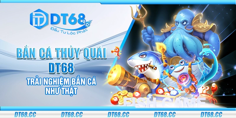 Bắn Cá Thủy Quái DT68 - Trải nghiệm bắn cá như thật