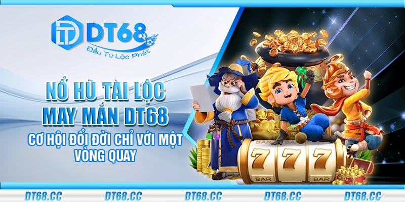 Nổ hũ tài lộc may mắn DT68 – Cơ hội đổi đời chỉ với một vòng quay