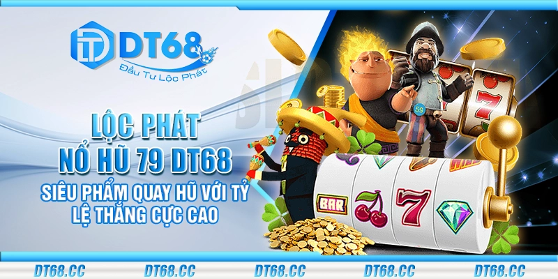 Lộc phát nổ hũ 79 DT68 - siêu phẩm quay hũ với tỷ lệ thắng cực cao