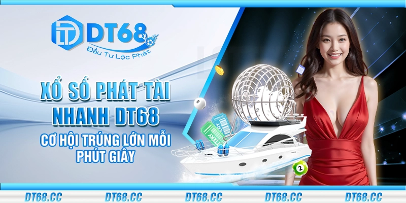 Xổ số phát tài nhanh DT68 - Cơ hội trúng lớn mỗi phút giây